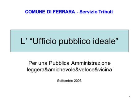 1 L Ufficio pubblico ideale Per una Pubblica Amministrazione leggera&amichevole&veloce&vicina COMUNE DI FERRARA - Servizio Tributi Settembre 2003.