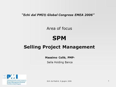 Echi da Madrid, 9 giugno 2006 1 Echi dal PMI® Global Congress EMEA 2006 Area of focus SPM Selling Project Management Massimo Collé, PMP ® Sella Holding.