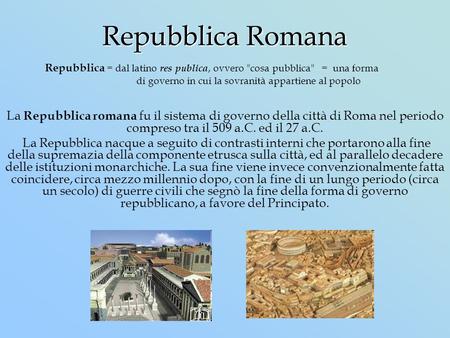 Repubblica Romana Repubblica = dal latino res publica, ovvero cosa pubblica = una forma 	 	 di governo in cui la sovranità appartiene.