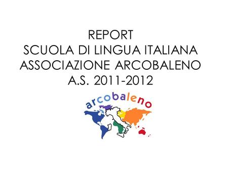 REPORT SCUOLA DI LINGUA ITALIANA ASSOCIAZIONE ARCOBALENO A.S. 2011-2012.