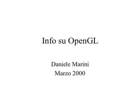 Info su OpenGL Daniele Marini Marzo 2000. Librerie OpenGL Compresa in workstation SiliconGraphics Disponibile per MS Windows(98 & NT, 2000?) Disponibile.