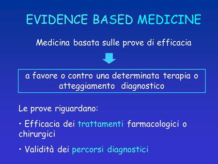 EVIDENCE BASED MEDICINE Medicina basata sulle prove di efficacia a favore o contro una determinata terapia o atteggiamento diagnostico Le prove riguardano: