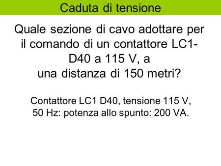 Caduta di tensione Quale sezione di cavo adottare per il comando di un contattore LC1-D40 a 115 V, a una distanza di 150 metri? Contattore LC1 D40, tensione.