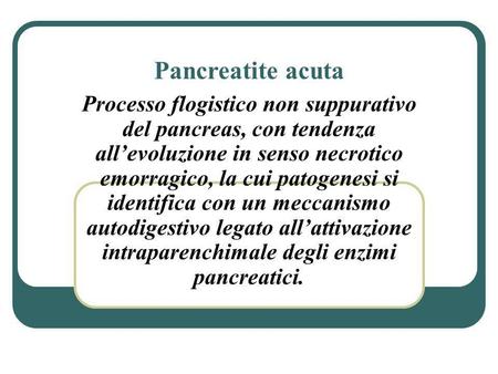 Pancreatite acuta Processo flogistico non suppurativo del pancreas, con tendenza all’evoluzione in senso necrotico emorragico, la cui patogenesi si identifica.