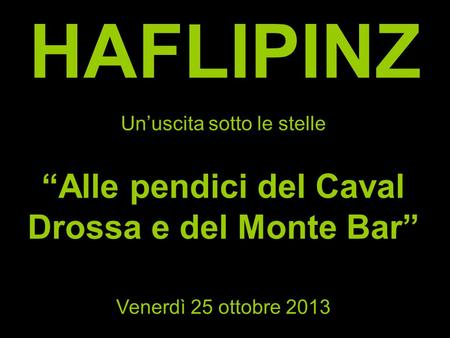 HAFLIPINZ Unuscita sotto le stelle Alle pendici del Caval Drossa e del Monte Bar Venerdì 25 ottobre 2013.