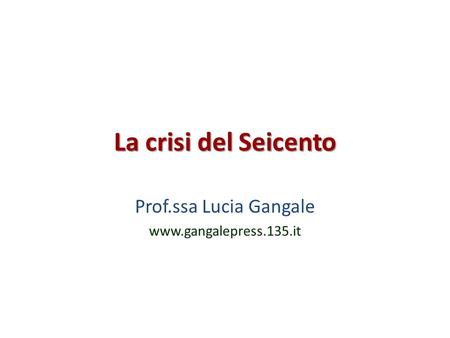 Prof.ssa Lucia Gangale www.gangalepress.135.it La crisi del Seicento Prof.ssa Lucia Gangale www.gangalepress.135.it.