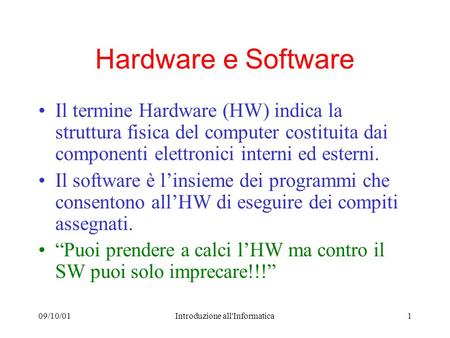 09/10/01Introduzione all'Informatica1 Hardware e Software Il termine Hardware (HW) indica la struttura fisica del computer costituita dai componenti elettronici.