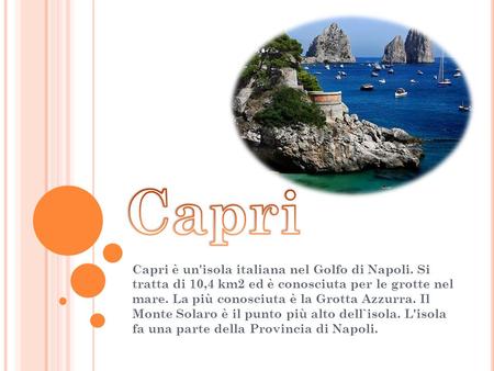 Capri Capri è un'isola italiana nel Golfo di Napoli. Si tratta di 10,4 km2 ed è conosciuta per le grotte nel mare. La più conosciuta è la Grotta Azzurra.