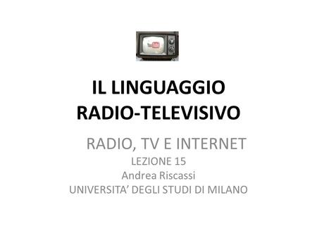 IL LINGUAGGIO RADIO-TELEVISIVO RADIO, TV E INTERNET LEZIONE 15 Andrea Riscassi UNIVERSITA DEGLI STUDI DI MILANO.