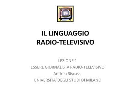 IL LINGUAGGIO RADIO-TELEVISIVO LEZIONE 1 ESSERE GIORNALISTA RADIO-TELEVISIVO Andrea Riscassi UNIVERSITA DEGLI STUDI DI MILANO.