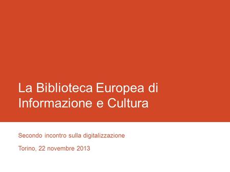 La Biblioteca Europea di Informazione e Cultura Secondo incontro sulla digitalizzazione Torino, 22 novembre 2013.