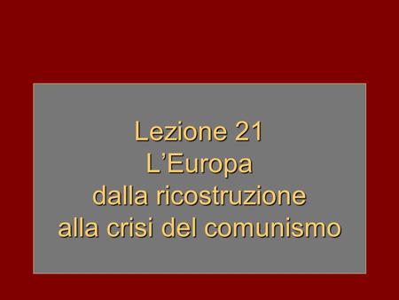 Lezione 21 L’Europa dalla ricostruzione alla crisi del comunismo