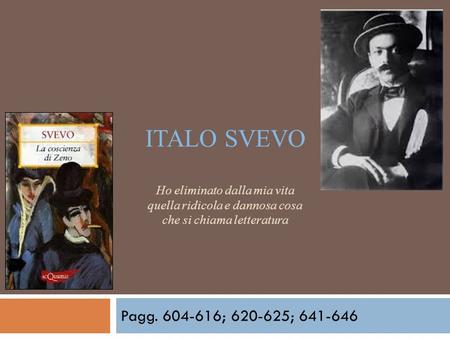 Italo Svevo Ho eliminato dalla mia vita quella ridicola e dannosa cosa che si chiama letteratura Pagg. 604-616; 620-625; 641-646.