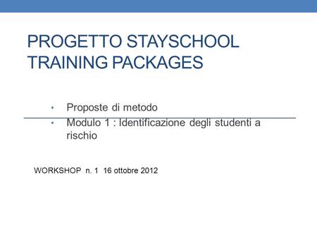 PROGETTO STAYSCHOOL TRAINING PACKAGES Proposte di metodo Modulo 1 : Identificazione degli studenti a rischio WORKSHOP n. 1 16 ottobre 2012.