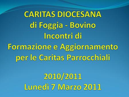 CARITAS DIOCESANA di Foggia - Bovino Incontri di Formazione e Aggiornamento per le Caritas Parrocchiali 2010/2011 Lunedì 7 Marzo 2011.