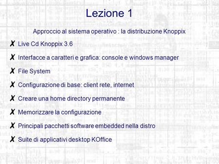 Lezione 1 Approccio al sistema operativo : la distribuzione Knoppix Live Cd Knoppix 3.6 Interfacce a caratteri e grafica: console e windows manager File.