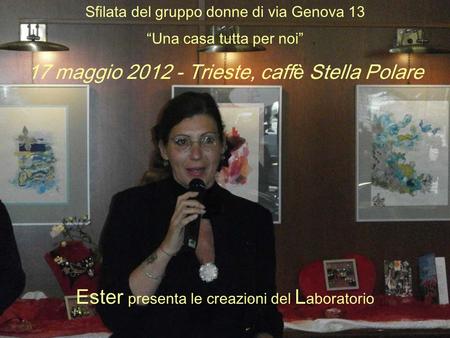 Sfilata del gruppo donne di via Genova 13 Una casa tutta per noi 17 maggio 2012 - Trieste, caffè Stella Polare Ester presenta le creazioni del L aboratorio.