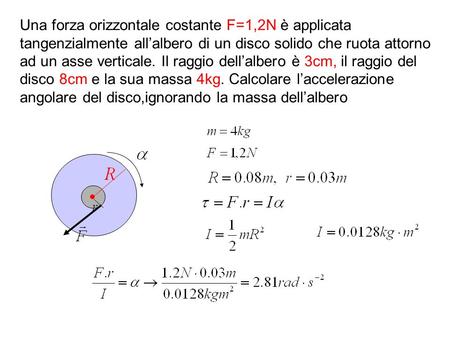 Una forza orizzontale costante F=1,2N è applicata tangenzialmente all’albero di un disco solido che ruota attorno ad un asse verticale. Il raggio dell’albero.