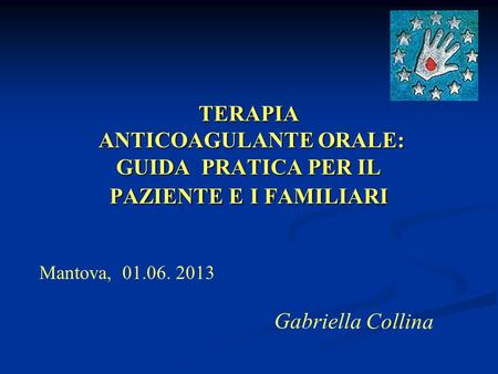 TERAPIA ANTICOAGULANTE ORALE: GUIDA PRATICA PER IL PAZIENTE E I FAMILIARI Mantova, 01.06. 2013 Gabriella Collina.