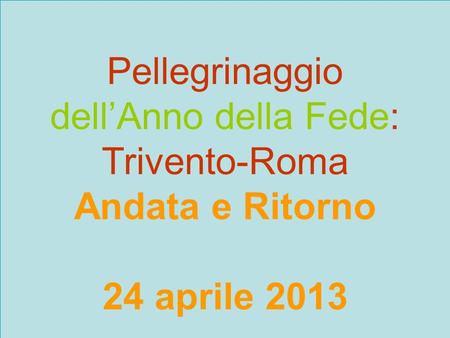 Pellegrinaggio dellAnno della Fede: Trivento-Roma Andata e Ritorno 24 aprile 2013.