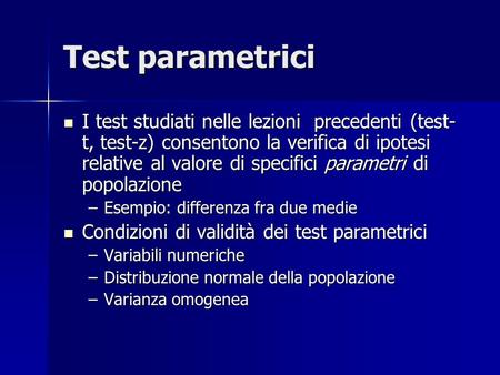 Test parametrici I test studiati nelle lezioni precedenti (test- t, test-z) consentono la verifica di ipotesi relative al valore di specifici parametri.