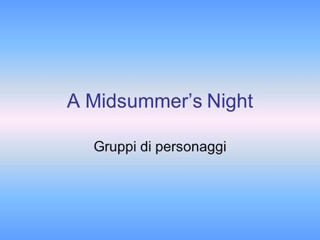 A Midsummers Night Gruppi di personaggi. Corte dAtene THESEUS, Duke of Athens. HIPPOLYTA, queen of the Amazons, betrothed to Theseus. EGEUS, father to.