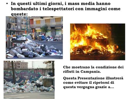 In questi ultimi giorni, i mass media hanno bombardato i telespettatori con immagini come queste: Che mostrano la condizione dei rifiuti in Campania.