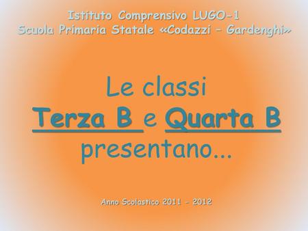 Istituto Comprensivo LUGO-1 Scuola Primaria Statale «Codazzi – Gardenghi» Anno Scolastico 2011 - 2012 Le classi Terza B Quarta B Terza B e Quarta B presentano...