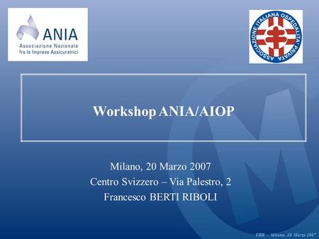 Workshop ANIA/AIOP Milano, 20 Marzo 2007 Centro Svizzero – Via Palestro, 2 Francesco BERTI RIBOLI FBR - Milano, 20 Marzo 2007.
