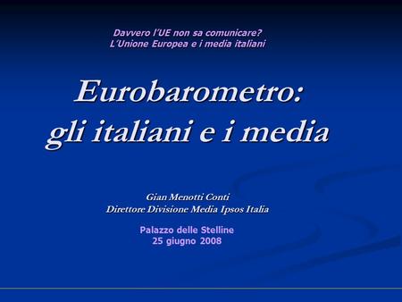 Davvero lUE non sa comunicare? LUnione Europea e i media italiani Eurobarometro: gli italiani e i media Gian Menotti Conti Direttore Divisione Media Ipsos.