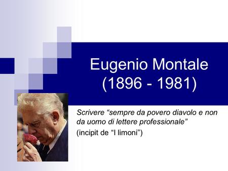 Eugenio Montale (1896 - 1981) Scrivere “sempre da povero diavolo e non da uomo di lettere professionale” (incipit de “I limoni”)