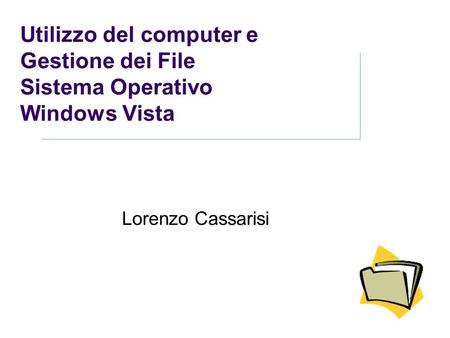 Utilizzo del computer e Gestione dei File Sistema Operativo Windows Vista Lorenzo Cassarisi Fare clic per inserire le note.