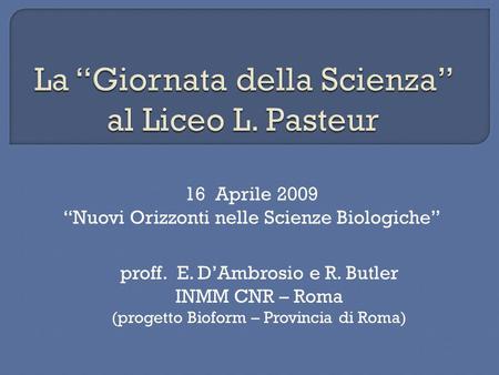 16 Aprile 2009 Nuovi Orizzonti nelle Scienze Biologiche proff. E. DAmbrosio e R. Butler INMM CNR – Roma (progetto Bioform – Provincia di Roma)