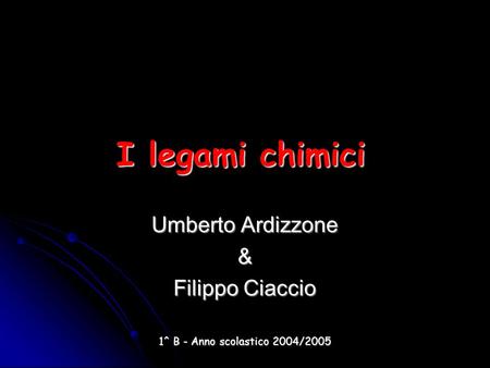 I legami chimici Umberto Ardizzone & Filippo Ciaccio 1^ B - Anno scolastico 2004/2005.
