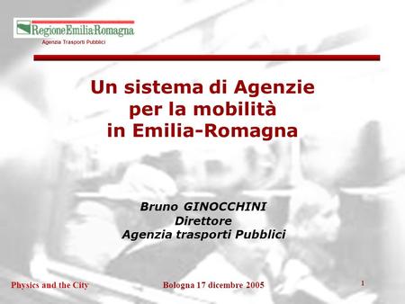 Agenzia Trasporti Pubblici Bologna 17 dicembre 2005Physics and the City 1 Un sistema di Agenzie per la mobilità in Emilia-Romagna Bruno GINOCCHINI Direttore.