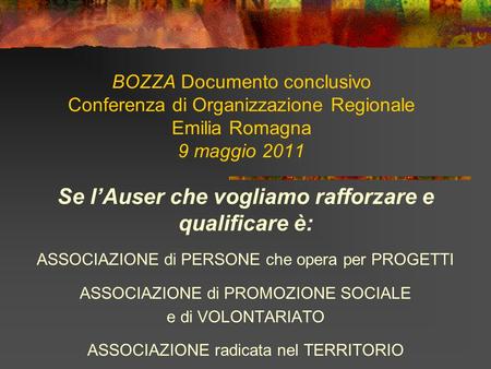 BOZZA Documento conclusivo Conferenza di Organizzazione Regionale Emilia Romagna 9 maggio 2011 Se lAuser che vogliamo rafforzare e qualificare è: ASSOCIAZIONE.