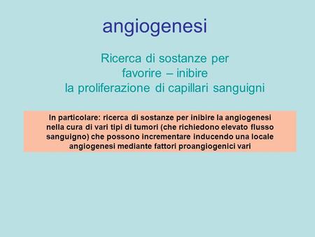 Angiogenesi Ricerca di sostanze per favorire – inibire la proliferazione di capillari sanguigni In particolare: ricerca di sostanze per inibire la angiogenesi.