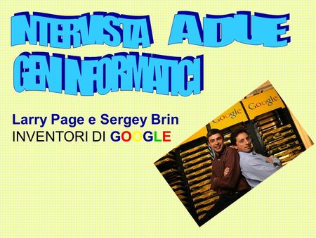 Larry Page e Sergey Brin INVENTORI DI GOOGLE. Quando avete ideato il progetto Google? Eravamo due giovani studenti di Stanford di 25 anni con il pallino.