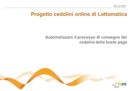 06/12/2007 Progetto cedolini online di Lottomatica Automatizzare il processo di consegna dei cedolini delle buste paga.