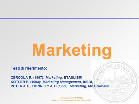 Dipartimento PRIME Area di Economia Agroalimentare e Territoriale Marketing Testi di riferimento: CERCOLA R. (1997): Marketing, ETASLIBRI KOTLER P. (1993):