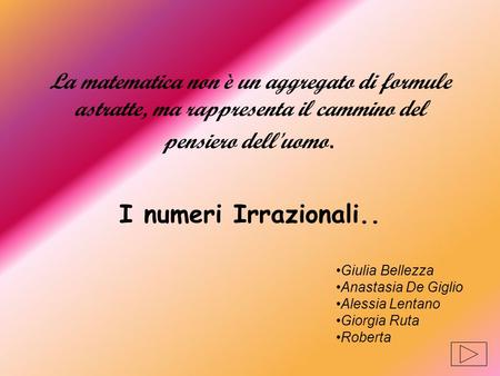 La matematica non è un aggregato di formule astratte, ma rappresenta il cammino del pensiero dell'uomo. I numeri Irrazionali.. Giulia Bellezza Anastasia.