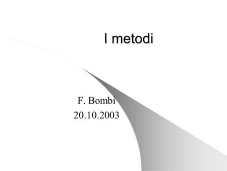 I metodi F. Bombi 20.10.2003. Campi e metodi Abbiamo visto che una classe può contenere – Campi – Metodi stato I campi sono utilizzati per memorizzare.