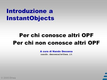 © 2005 Ethea Introduzione a InstantObjects Per chi conosce altri OPF Per chi non conosce altri OPF A cura di Nando Dessena