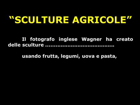 “SCULTURE AGRICOLE” Il fotografo inglese Wagner ha creato delle sculture ......................................... usando frutta, legumi, uova e pasta,