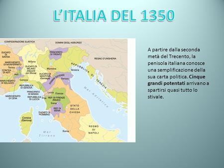 L’ITALIA DEL 1350 A partire dalla seconda metà del Trecento, la penisola italiana conosce una semplificazione della sua carta politica. Cinque grandi potentati.