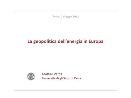 La geopolitica dellenergia in Europa Matteo Verda Università degli Studi di Pavia Torino, 2 Maggio 2012.