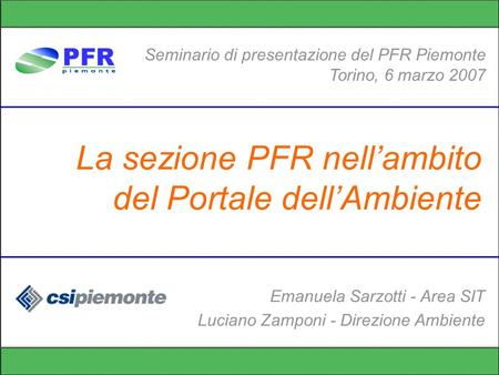 La sezione PFR nellambito del Portale dellAmbiente Seminario di presentazione del PFR Piemonte Torino, 6 marzo 2007 Emanuela Sarzotti - Area SIT Luciano.