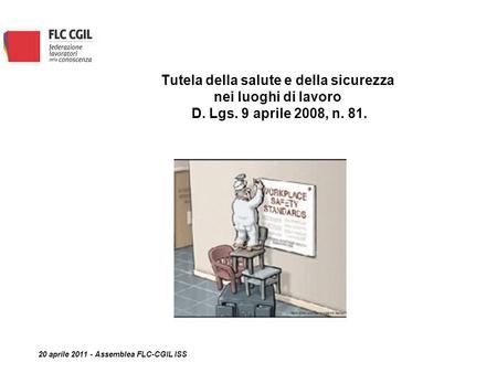 Tutela della salute e della sicurezza nei luoghi di lavoro D. Lgs. 9 aprile 2008, n. 81. 20 aprile 2011 - Assemblea FLC-CGIL ISS.