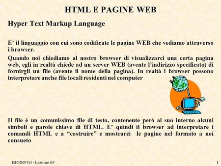 BIOINFO3 - Lezione 091 HTML E PAGINE WEB Hyper Text Markup Language E il linguaggio con cui sono codificate le pagine WEB che vediamo attraverso i browser.