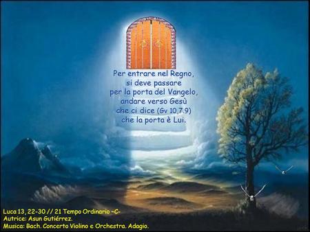 Per entrare nel Regno, si deve passare per la porta del Vangelo, andare verso Gesù che ci dice (Gv 10,7.9) che la porta è Lui. Luca 13, 22-30 // 21 Tempo.